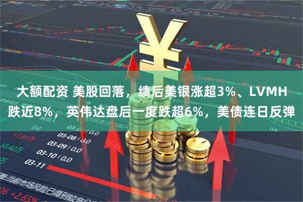 大额配资 美股回落，绩后美银涨超3%、LVMH跌近8%，英伟达盘后一度跌超6%，美债连日反弹