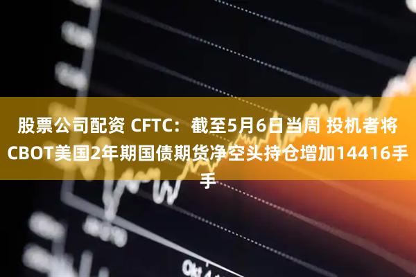 股票公司配资 CFTC：截至5月6日当周 投机者将CBOT美国2年期国债期货净空头持仓增加14416手
