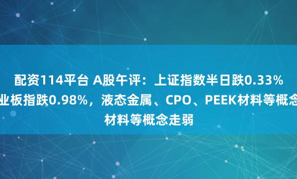 配资114平台 A股午评：上证指数半日跌0.33%，创业板指跌0.98%，液态金属、CPO、PEEK材料等概念走弱