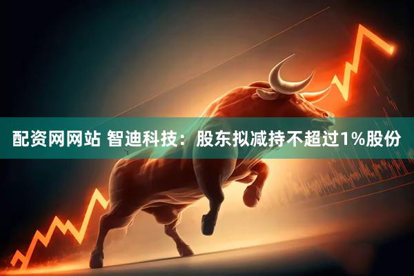 配资网网站 智迪科技：股东拟减持不超过1%股份