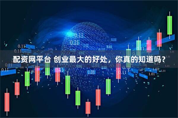 配资网平台 创业最大的好处，你真的知道吗？