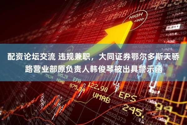 配资论坛交流 违规兼职，大同证券鄂尔多斯天骄路营业部原负责人韩俊琴被出具警示函
