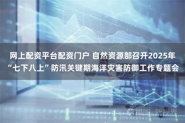 网上配资平台配资门户 自然资源部召开2025年“七下八上”防汛关键期海洋灾害防御工作专题会
