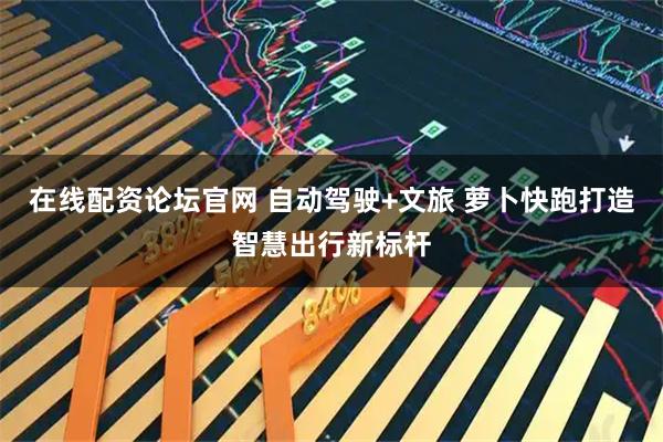 在线配资论坛官网 自动驾驶+文旅 萝卜快跑打造智慧出行新标杆