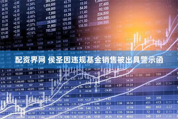 配资界网 侯圣因违规基金销售被出具警示函