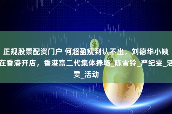 正规股票配资门户 何超盈瘦到认不出，刘德华小姨子在香港开店，香港富二代集体捧场_陈雪铃_严纪雯_活动