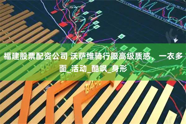 福建股票配资公司 沃萨维骑行服高级质感，一衣多面_活动_酷飒_身形