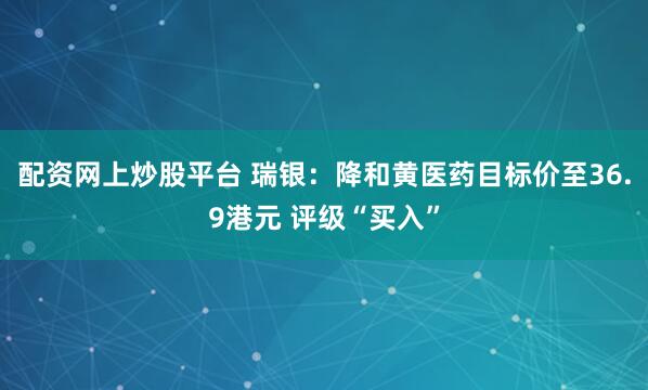 配资网上炒股平台 瑞银：降和黄医药目标价至36.9港元 评级“买入”