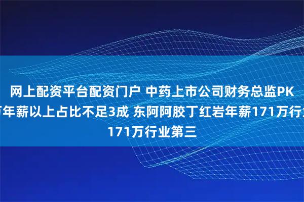 网上配资平台配资门户 中药上市公司财务总监PK：百万年薪以上占比不足3成 东阿阿胶丁红岩年薪171万行业第三