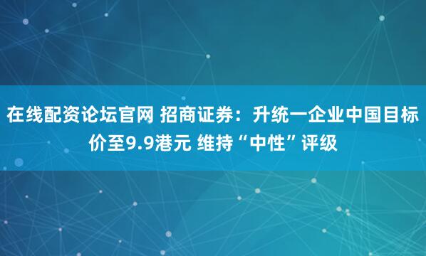在线配资论坛官网 招商证券：升统一企业中国目标价至9.9港元 维持“中性”评级