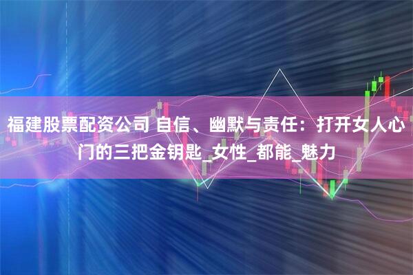 福建股票配资公司 自信、幽默与责任：打开女人心门的三把金钥匙_女性_都能_魅力