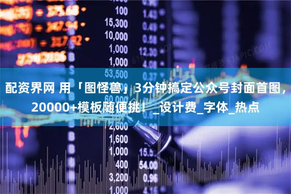 配资界网 用「图怪兽」3分钟搞定公众号封面首图，20000+模板随便挑！_设计费_字体_热点