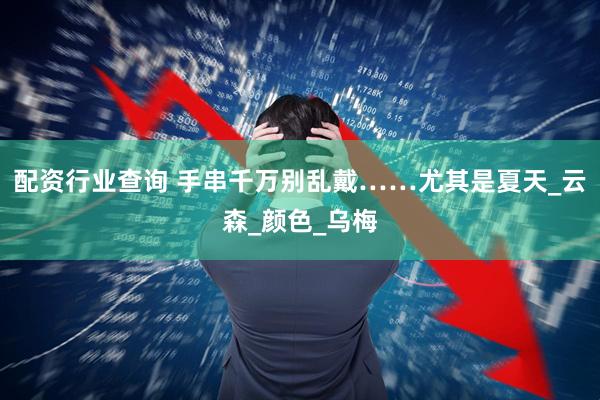 配资行业查询 手串千万别乱戴……尤其是夏天_云森_颜色_乌梅