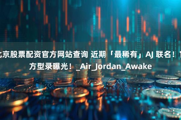 北京股票配资官方网站查询 近期「最稀有」AJ 联名！官方型录曝光！_Air_Jordan_Awake
