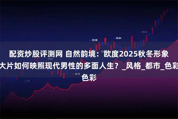配资炒股评测网 自然韵境：欧度2025秋冬形象大片如何映照现代男性的多面人生？_风格_都市_色彩