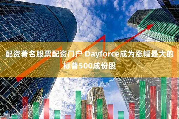 配资著名股票配资门户 Dayforce成为涨幅最大的标普500成份股