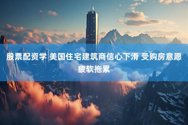 股票配资学 美国住宅建筑商信心下滑 受购房意愿疲软拖累