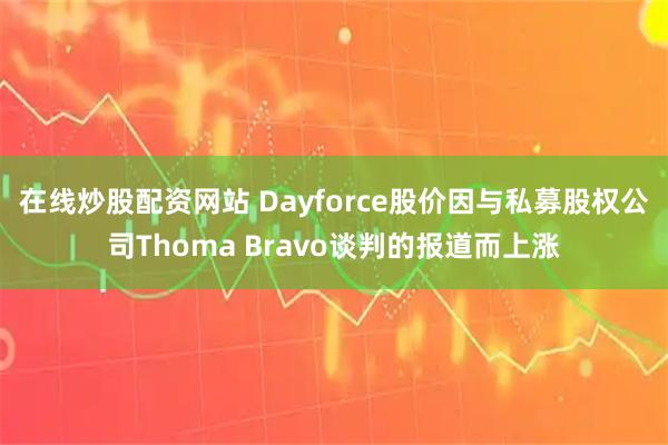 在线炒股配资网站 Dayforce股价因与私募股权公司Thoma Bravo谈判的报道而上涨