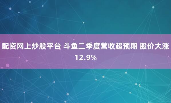 配资网上炒股平台 斗鱼二季度营收超预期 股价大涨12.9%