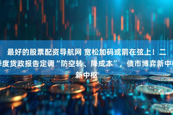 最好的股票配资导航网 宽松加码或箭在弦上！二季度货政报告定调“防空转、降成本”，债市博弈新中枢