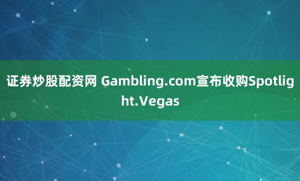 证券炒股配资网 Gambling.com宣布收购Spotlight.Vegas