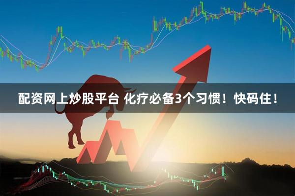 配资网上炒股平台 化疗必备3个习惯！快码住！