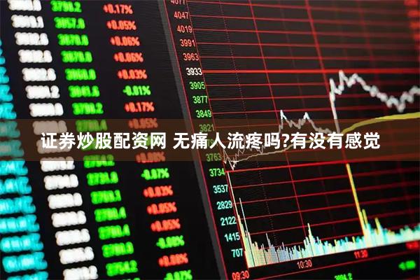 证券炒股配资网 无痛人流疼吗?有没有感觉