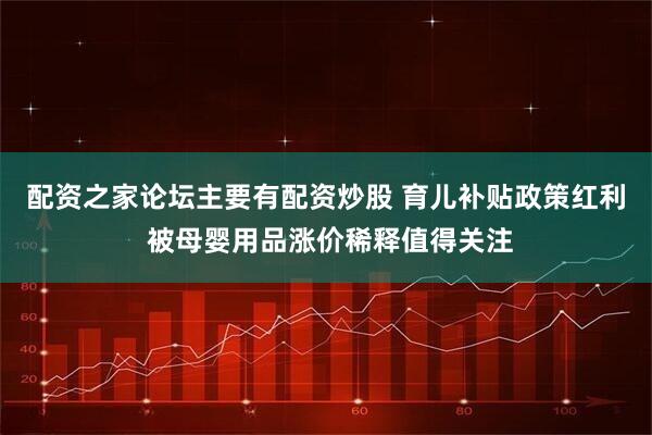 配资之家论坛主要有配资炒股 育儿补贴政策红利 被母婴用品涨价稀释值得关注