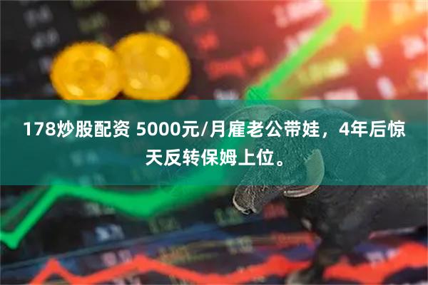 178炒股配资 5000元/月雇老公带娃，4年后惊天反转保姆上位。