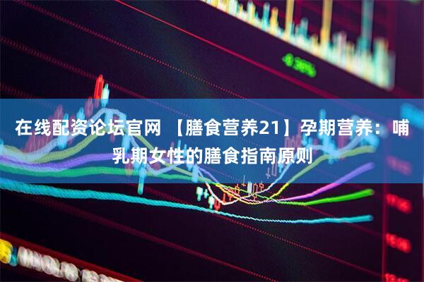 在线配资论坛官网 【膳食营养21】孕期营养：哺乳期女性的膳食指南原则