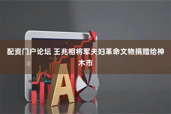 配资门户论坛 王兆相将军夫妇革命文物捐赠给神木市