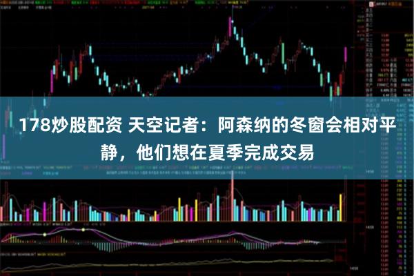 178炒股配资 天空记者：阿森纳的冬窗会相对平静，他们想在夏季完成交易