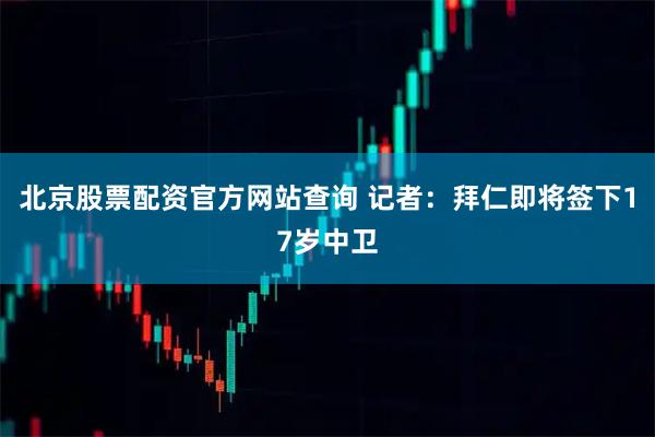 北京股票配资官方网站查询 记者：拜仁即将签下17岁中卫