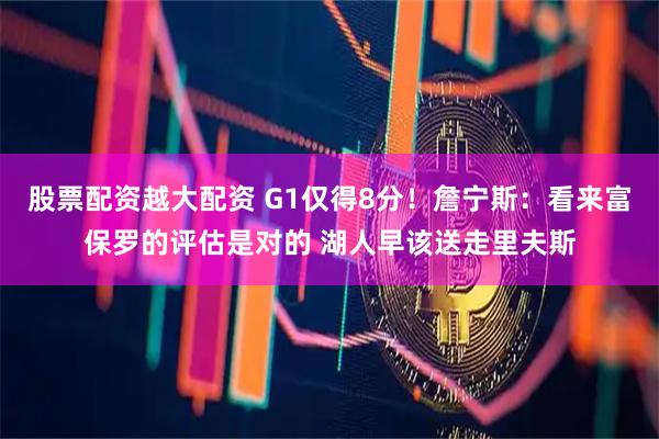 股票配资越大配资 G1仅得8分！詹宁斯：看来富保罗的评估是对的 湖人早该送走里夫斯