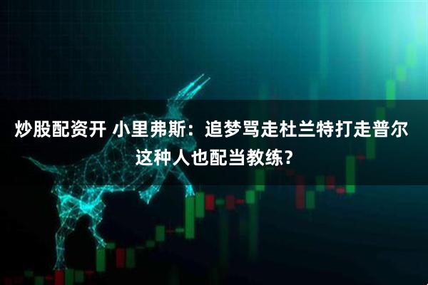炒股配资开 小里弗斯：追梦骂走杜兰特打走普尔 这种人也配当教练？