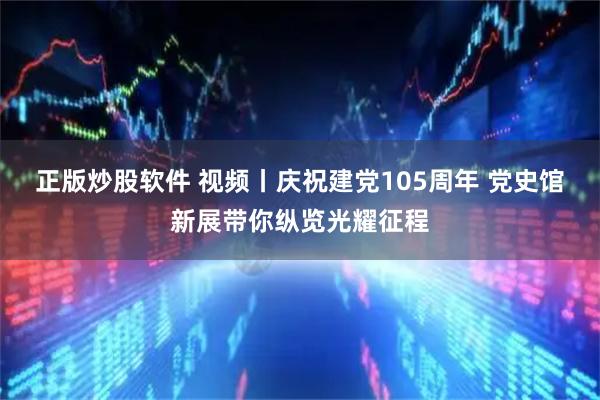正版炒股软件 视频丨庆祝建党105周年 党史馆新展带你纵览光耀征程