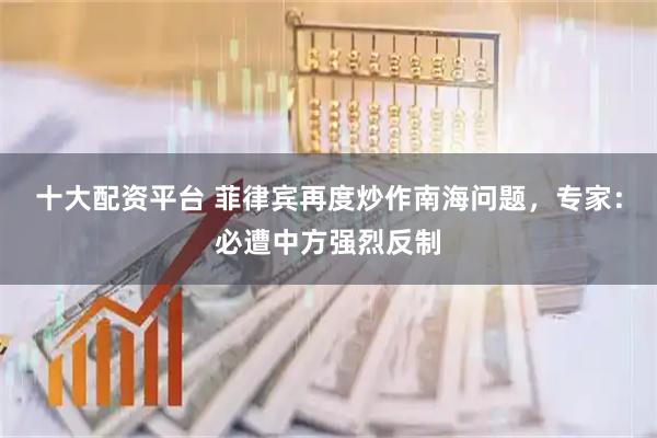 十大配资平台 菲律宾再度炒作南海问题，专家：必遭中方强烈反制