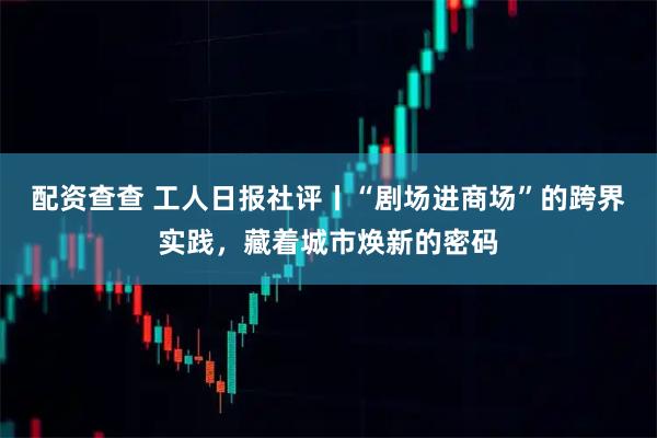 配资查查 工人日报社评丨“剧场进商场”的跨界实践，藏着城市焕新的密码