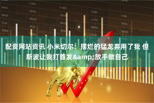 配资网站资讯 小米切尔：摆烂的猛龙弃用了我 但斯波让我打首发&放手做自己