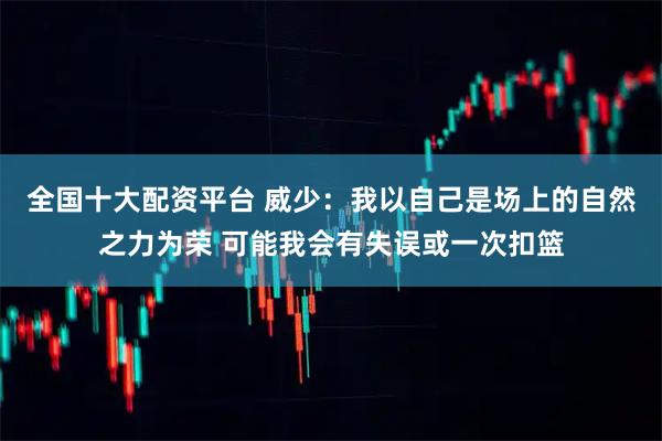 全国十大配资平台 威少：我以自己是场上的自然之力为荣 可能我会有失误或一次扣篮