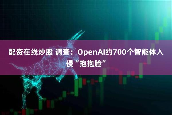 配资在线炒股 调查：OpenAI约700个智能体入侵“抱抱脸”