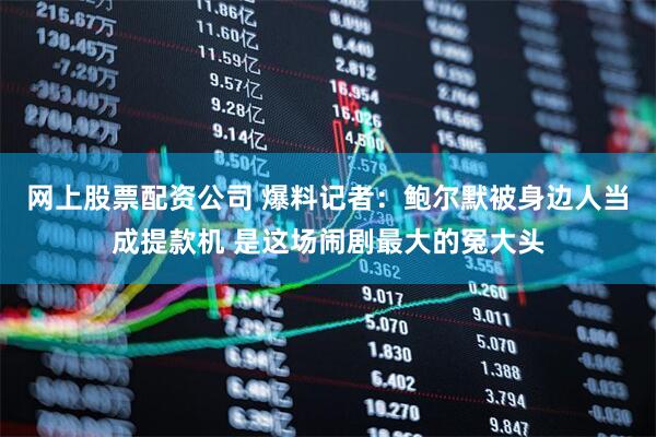 网上股票配资公司 爆料记者：鲍尔默被身边人当成提款机 是这场闹剧最大的冤大头